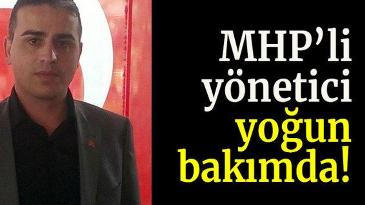 MHP’li yönetici yoğun bakımda!